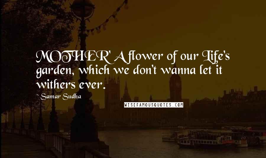 Samar Sudha Quotes: MOTHER' A flower of our Life's garden, which we don't wanna let it withers ever.