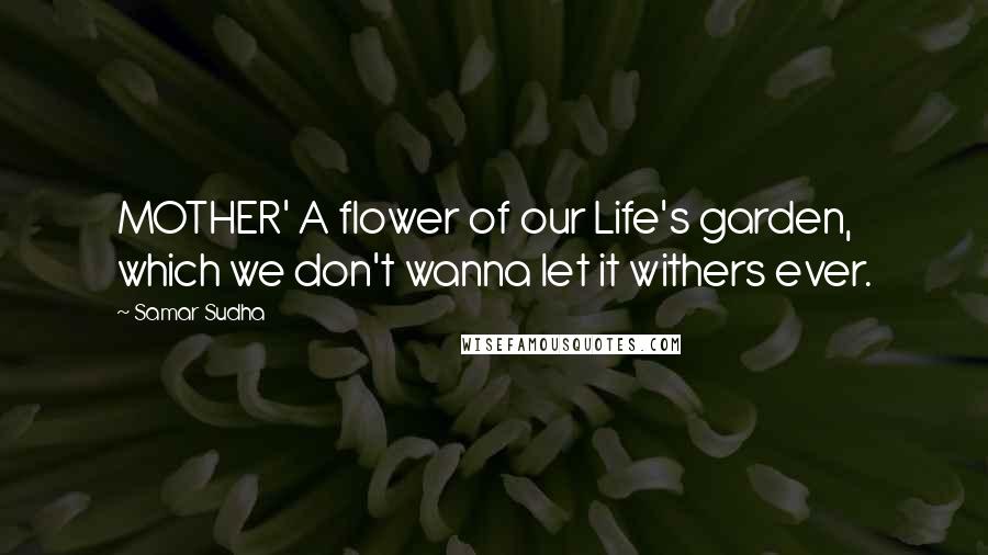 Samar Sudha Quotes: MOTHER' A flower of our Life's garden, which we don't wanna let it withers ever.