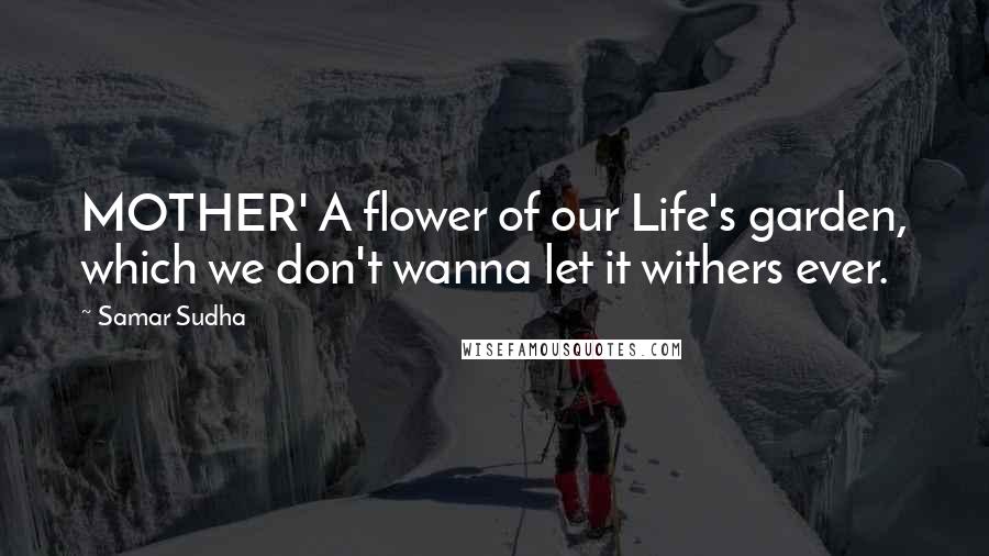 Samar Sudha Quotes: MOTHER' A flower of our Life's garden, which we don't wanna let it withers ever.