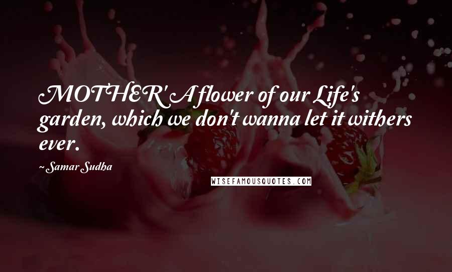 Samar Sudha Quotes: MOTHER' A flower of our Life's garden, which we don't wanna let it withers ever.