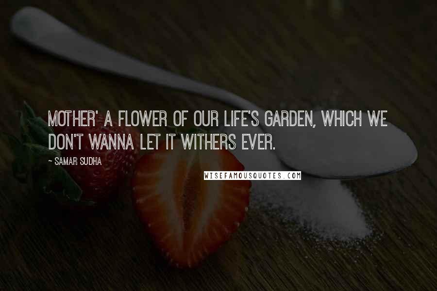 Samar Sudha Quotes: MOTHER' A flower of our Life's garden, which we don't wanna let it withers ever.