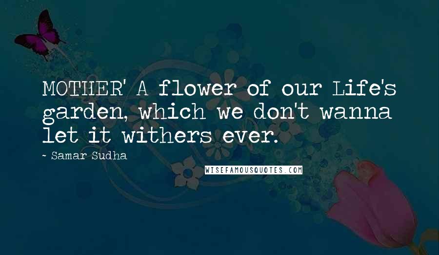 Samar Sudha Quotes: MOTHER' A flower of our Life's garden, which we don't wanna let it withers ever.