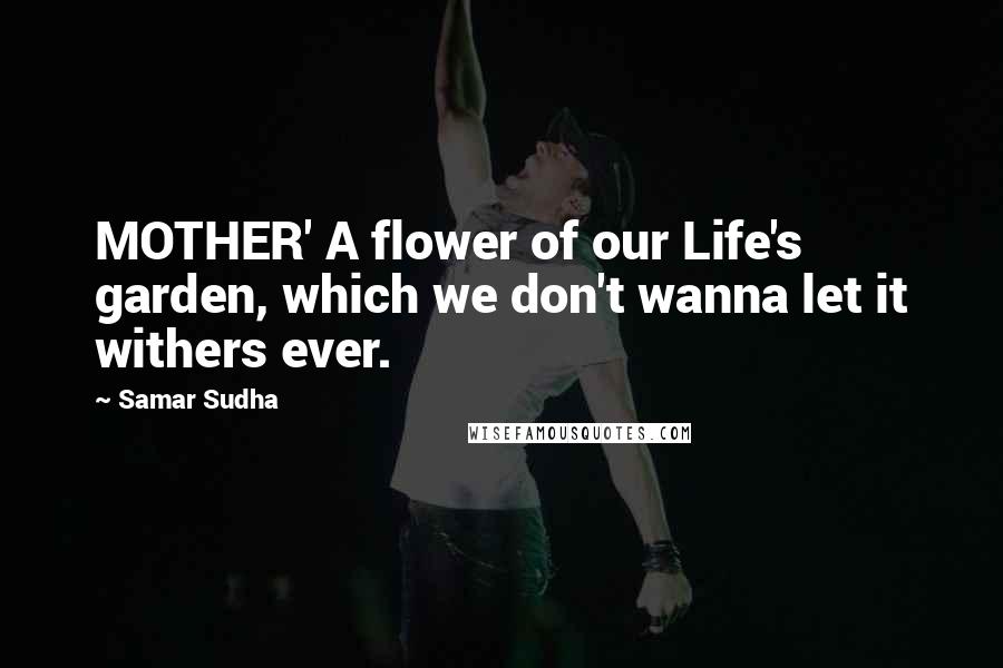 Samar Sudha Quotes: MOTHER' A flower of our Life's garden, which we don't wanna let it withers ever.