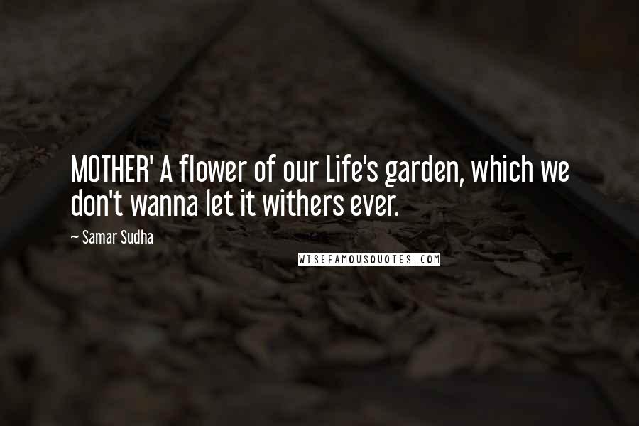 Samar Sudha Quotes: MOTHER' A flower of our Life's garden, which we don't wanna let it withers ever.