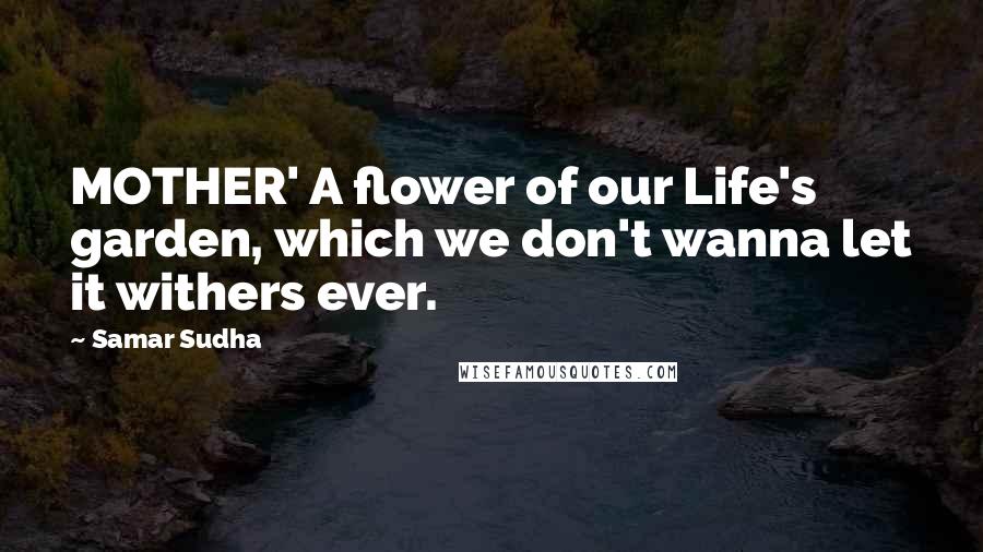 Samar Sudha Quotes: MOTHER' A flower of our Life's garden, which we don't wanna let it withers ever.