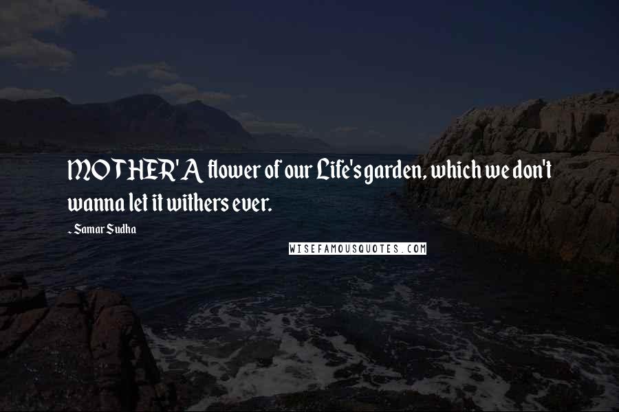 Samar Sudha Quotes: MOTHER' A flower of our Life's garden, which we don't wanna let it withers ever.