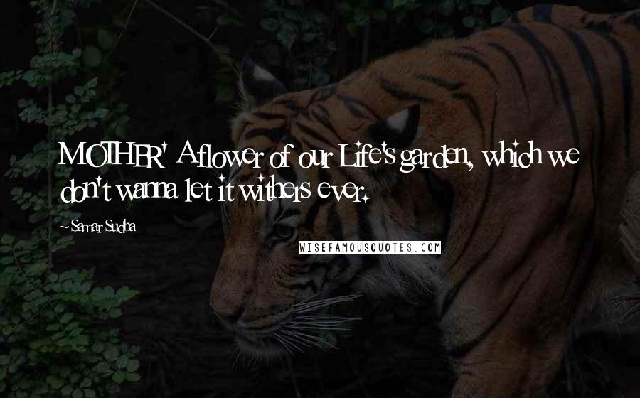 Samar Sudha Quotes: MOTHER' A flower of our Life's garden, which we don't wanna let it withers ever.