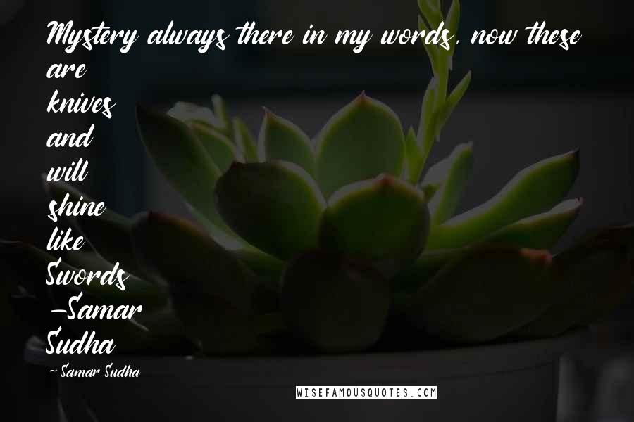 Samar Sudha Quotes: Mystery always there in my words, now these are knives and will shine like Swords -Samar Sudha