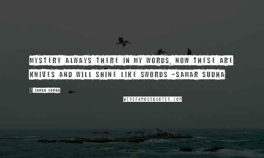 Samar Sudha Quotes: Mystery always there in my words, now these are knives and will shine like Swords -Samar Sudha