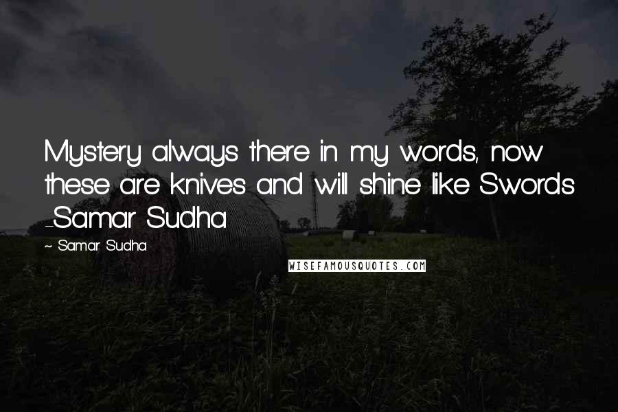 Samar Sudha Quotes: Mystery always there in my words, now these are knives and will shine like Swords -Samar Sudha