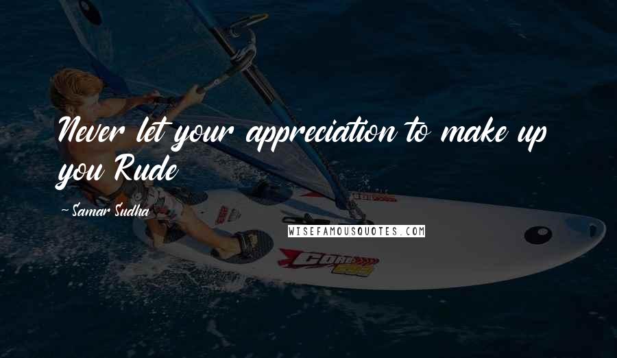 Samar Sudha Quotes: Never let your appreciation to make up you Rude