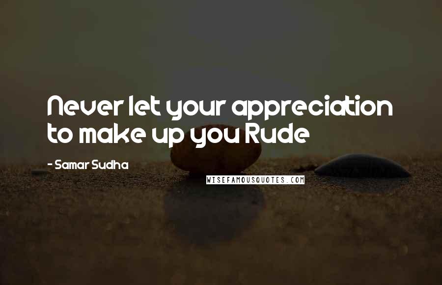 Samar Sudha Quotes: Never let your appreciation to make up you Rude