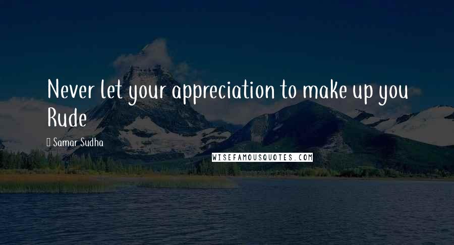 Samar Sudha Quotes: Never let your appreciation to make up you Rude