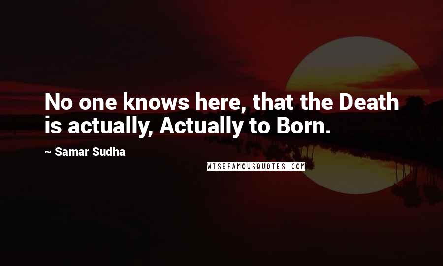 Samar Sudha Quotes: No one knows here, that the Death is actually, Actually to Born.