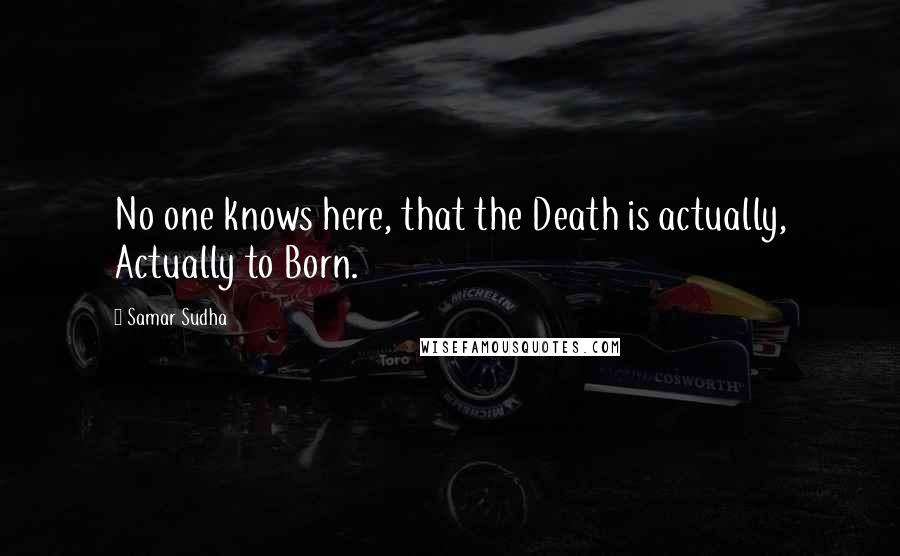 Samar Sudha Quotes: No one knows here, that the Death is actually, Actually to Born.