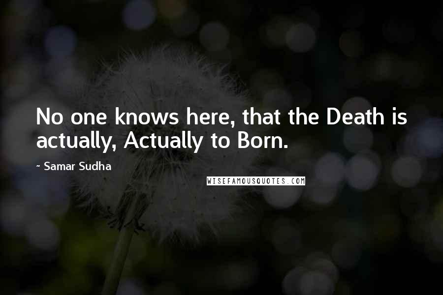 Samar Sudha Quotes: No one knows here, that the Death is actually, Actually to Born.