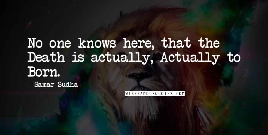 Samar Sudha Quotes: No one knows here, that the Death is actually, Actually to Born.