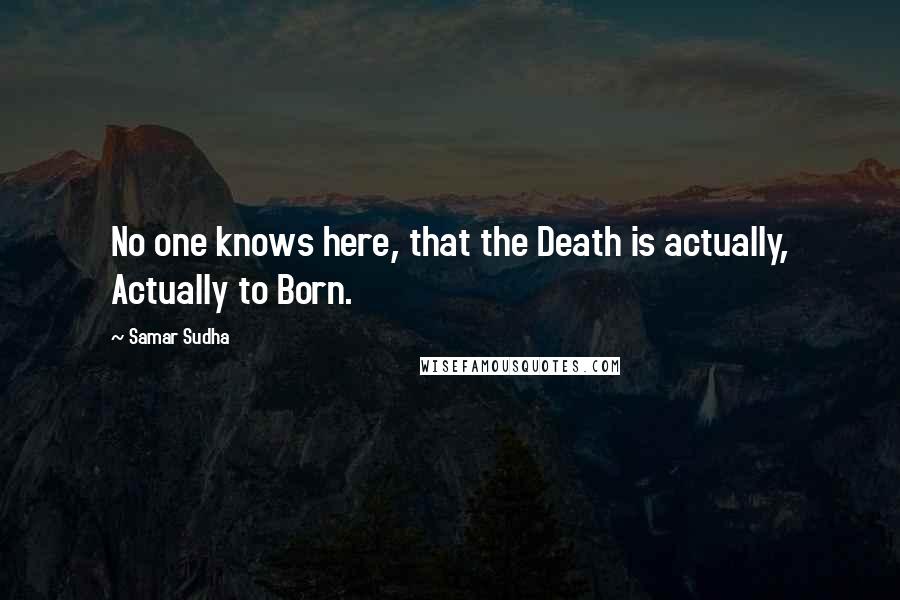 Samar Sudha Quotes: No one knows here, that the Death is actually, Actually to Born.
