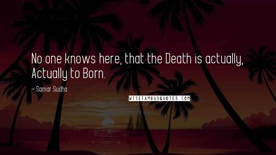 Samar Sudha Quotes: No one knows here, that the Death is actually, Actually to Born.