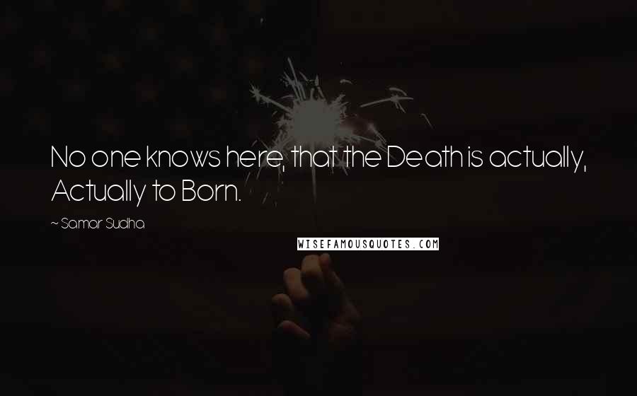 Samar Sudha Quotes: No one knows here, that the Death is actually, Actually to Born.