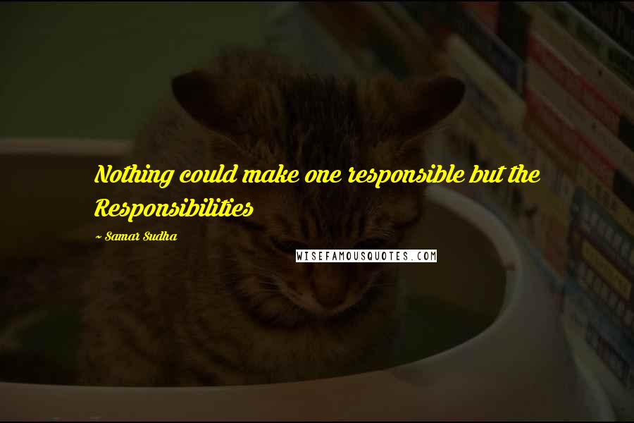 Samar Sudha Quotes: Nothing could make one responsible but the Responsibilities