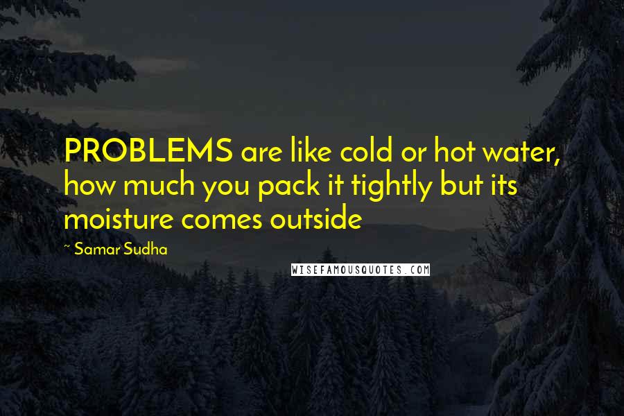 Samar Sudha Quotes: PROBLEMS are like cold or hot water, how much you pack it tightly but its moisture comes outside