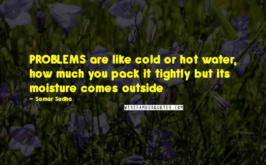 Samar Sudha Quotes: PROBLEMS are like cold or hot water, how much you pack it tightly but its moisture comes outside