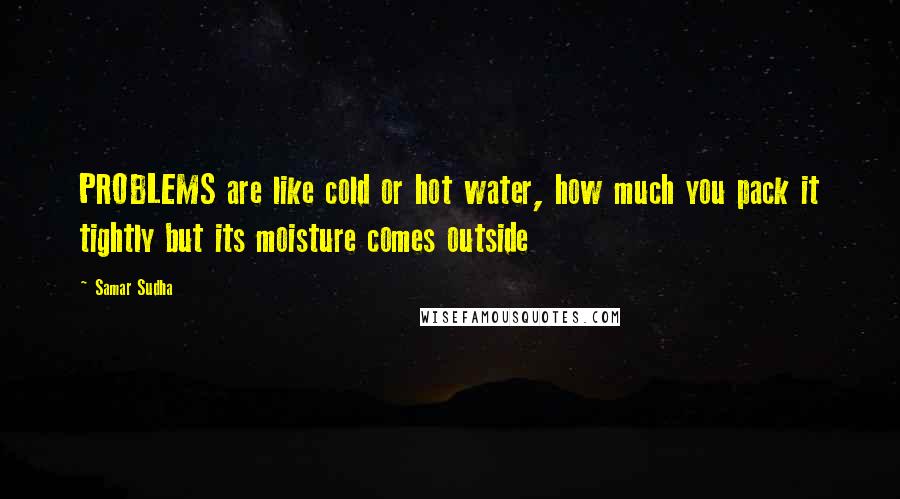 Samar Sudha Quotes: PROBLEMS are like cold or hot water, how much you pack it tightly but its moisture comes outside