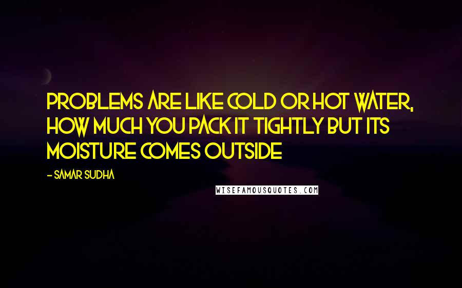 Samar Sudha Quotes: PROBLEMS are like cold or hot water, how much you pack it tightly but its moisture comes outside