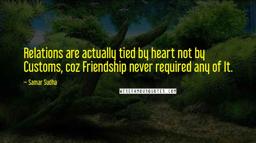Samar Sudha Quotes: Relations are actually tied by heart not by Customs, coz Friendship never required any of It.