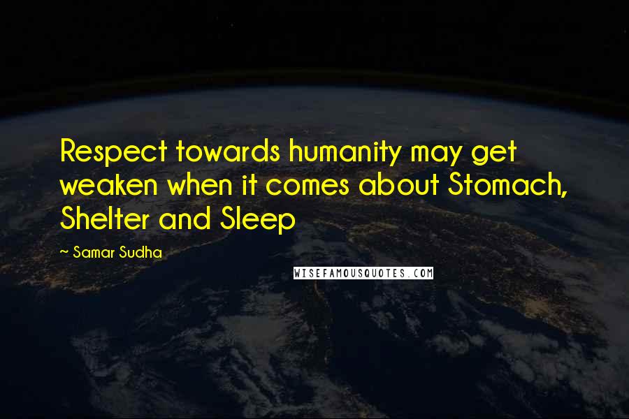 Samar Sudha Quotes: Respect towards humanity may get weaken when it comes about Stomach, Shelter and Sleep