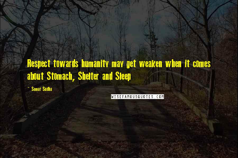 Samar Sudha Quotes: Respect towards humanity may get weaken when it comes about Stomach, Shelter and Sleep