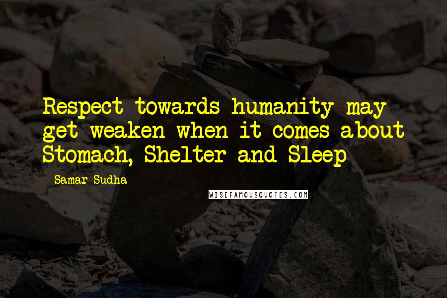 Samar Sudha Quotes: Respect towards humanity may get weaken when it comes about Stomach, Shelter and Sleep