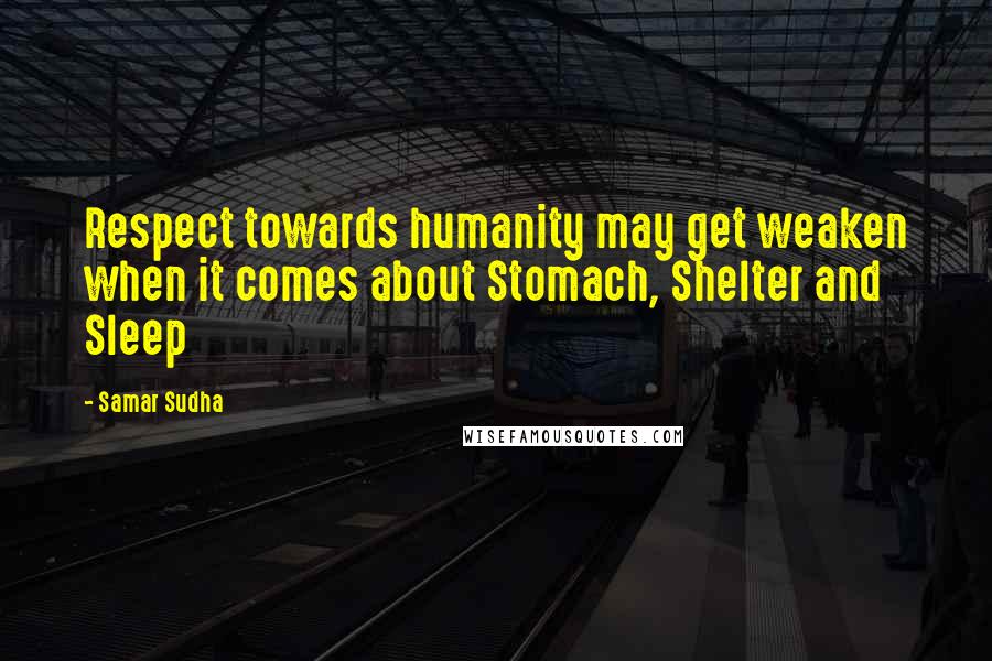 Samar Sudha Quotes: Respect towards humanity may get weaken when it comes about Stomach, Shelter and Sleep