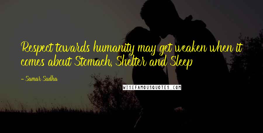 Samar Sudha Quotes: Respect towards humanity may get weaken when it comes about Stomach, Shelter and Sleep