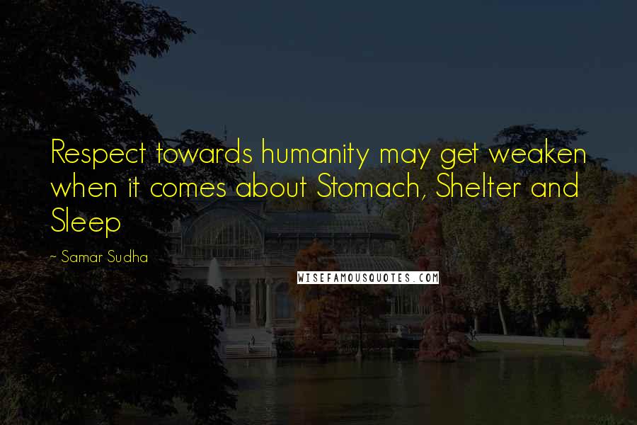Samar Sudha Quotes: Respect towards humanity may get weaken when it comes about Stomach, Shelter and Sleep