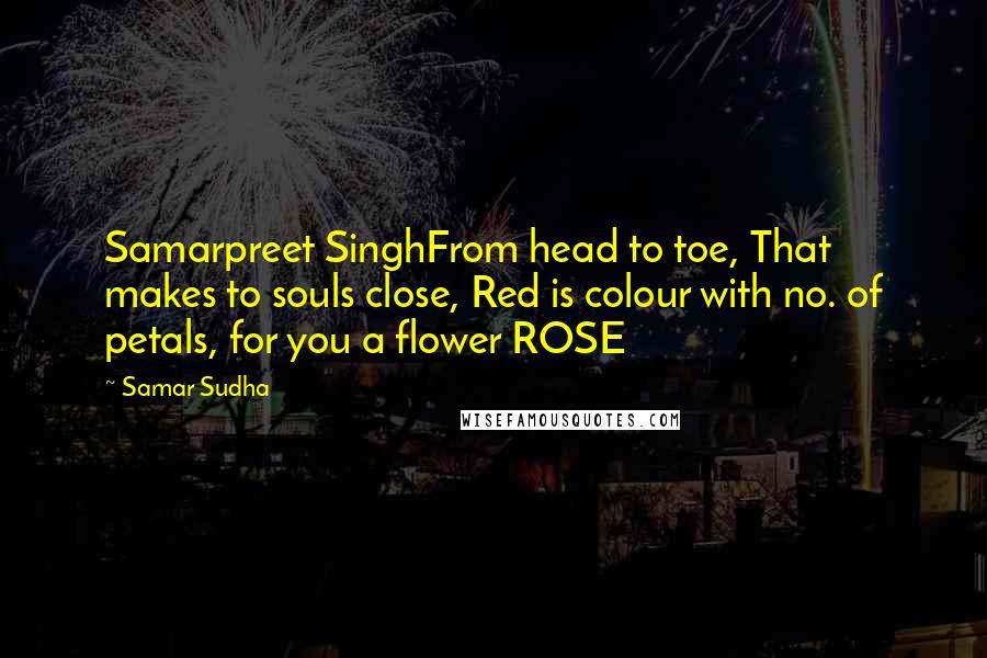 Samar Sudha Quotes: Samarpreet SinghFrom head to toe, That makes to souls close, Red is colour with no. of petals, for you a flower ROSE