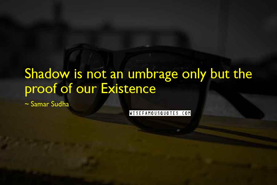 Samar Sudha Quotes: Shadow is not an umbrage only but the proof of our Existence