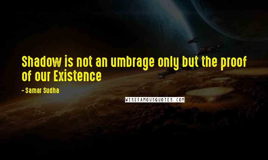 Samar Sudha Quotes: Shadow is not an umbrage only but the proof of our Existence