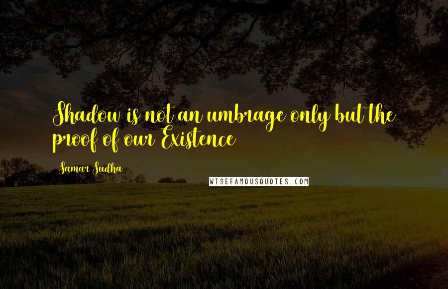 Samar Sudha Quotes: Shadow is not an umbrage only but the proof of our Existence