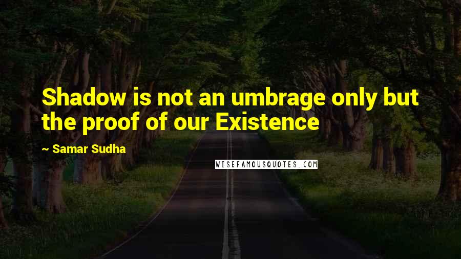 Samar Sudha Quotes: Shadow is not an umbrage only but the proof of our Existence