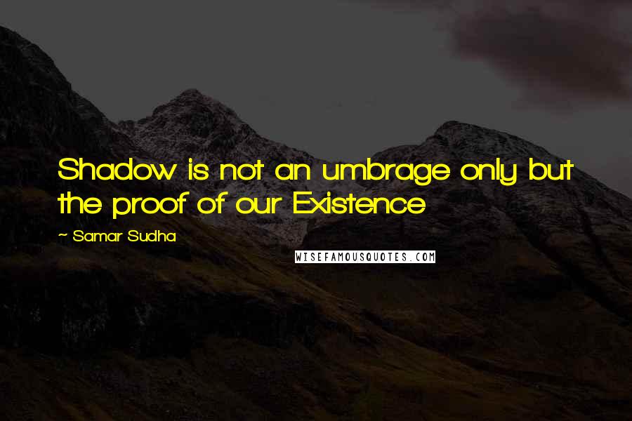 Samar Sudha Quotes: Shadow is not an umbrage only but the proof of our Existence