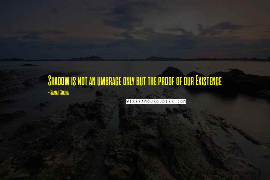 Samar Sudha Quotes: Shadow is not an umbrage only but the proof of our Existence