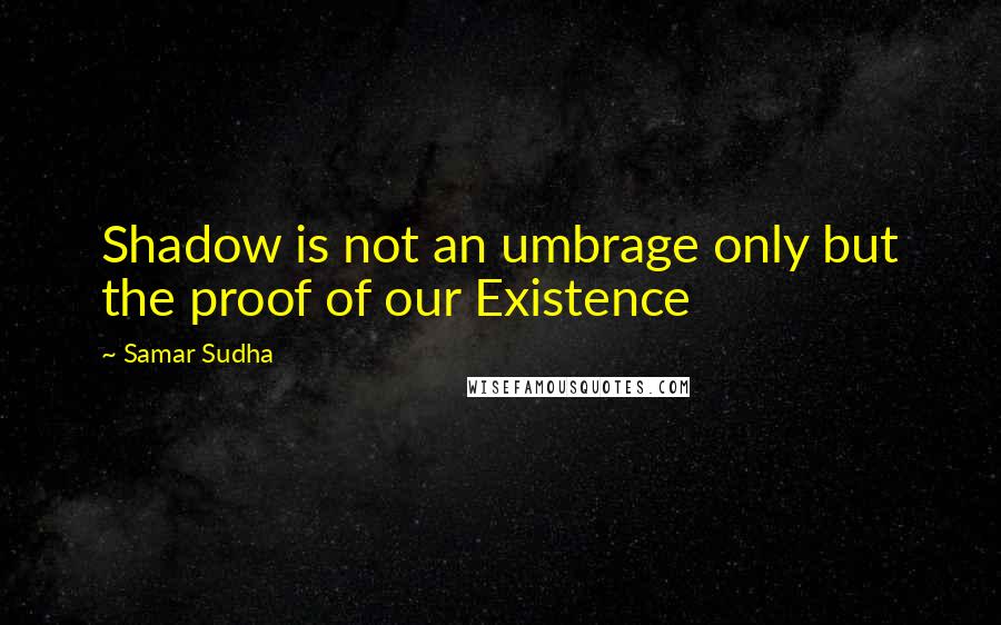 Samar Sudha Quotes: Shadow is not an umbrage only but the proof of our Existence