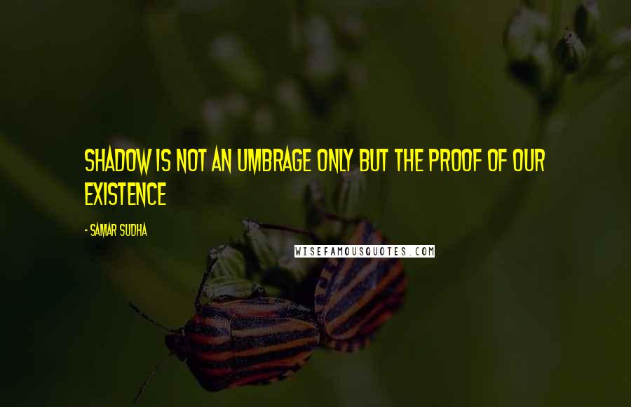 Samar Sudha Quotes: Shadow is not an umbrage only but the proof of our Existence