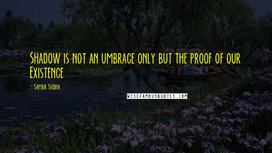 Samar Sudha Quotes: Shadow is not an umbrage only but the proof of our Existence