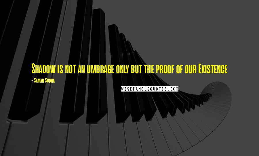 Samar Sudha Quotes: Shadow is not an umbrage only but the proof of our Existence