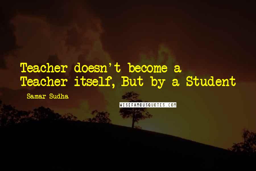 Samar Sudha Quotes: Teacher doesn't become a Teacher itself, But by a Student