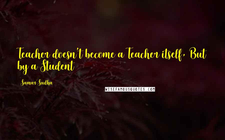 Samar Sudha Quotes: Teacher doesn't become a Teacher itself, But by a Student