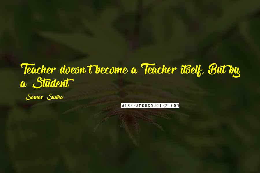 Samar Sudha Quotes: Teacher doesn't become a Teacher itself, But by a Student